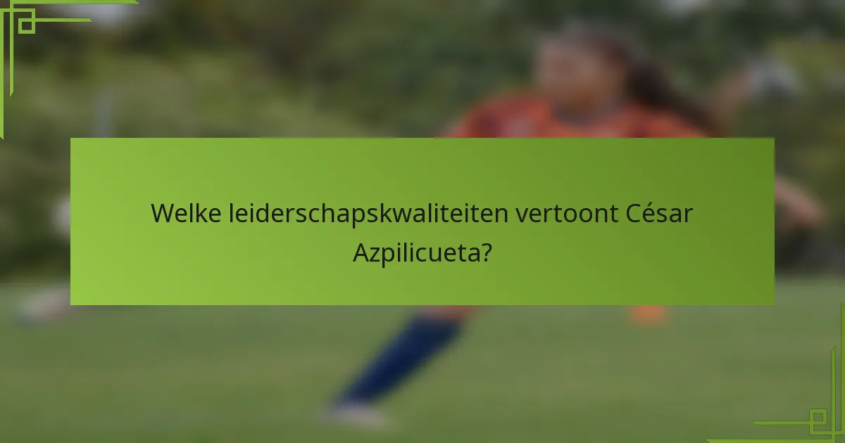 Welke leiderschapskwaliteiten vertoont César Azpilicueta?