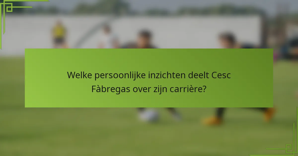 Welke persoonlijke inzichten deelt Cesc Fàbregas over zijn carrière?