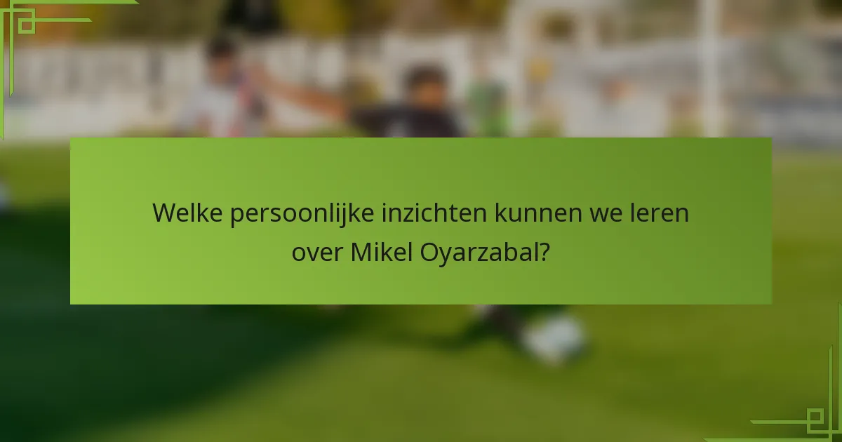 Welke persoonlijke inzichten kunnen we leren over Mikel Oyarzabal?
