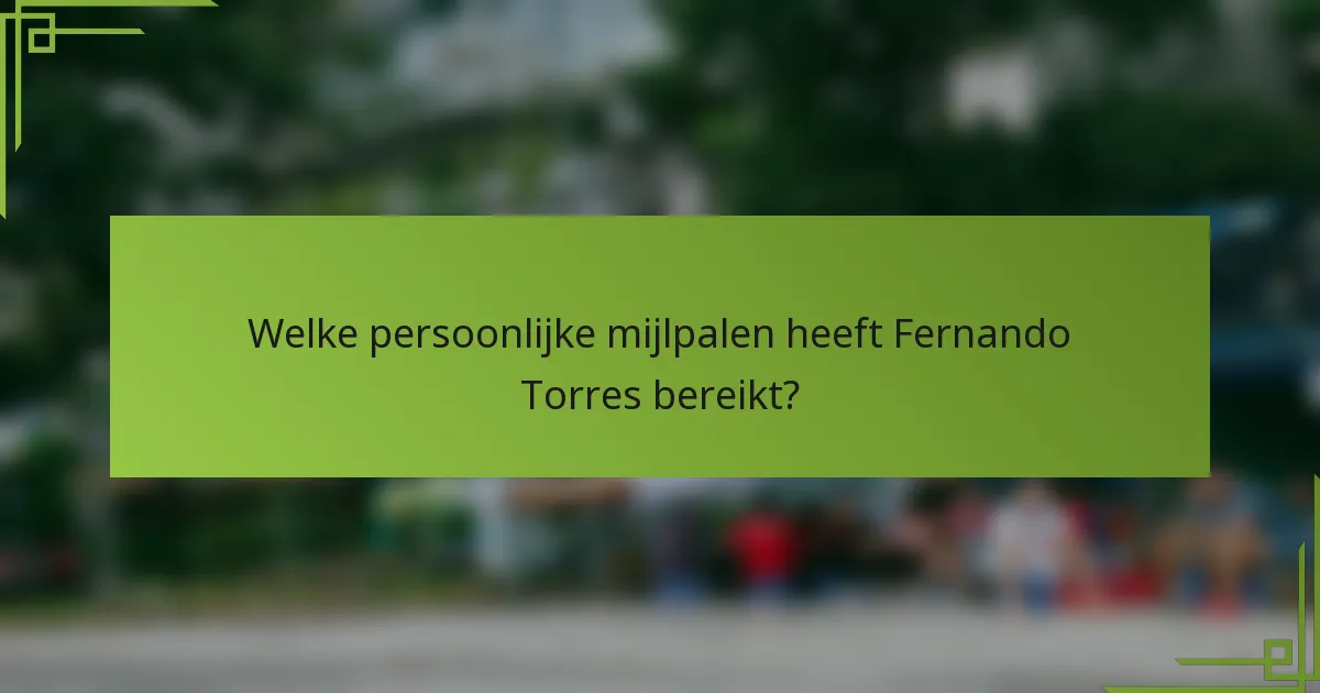 Welke persoonlijke mijlpalen heeft Fernando Torres bereikt?