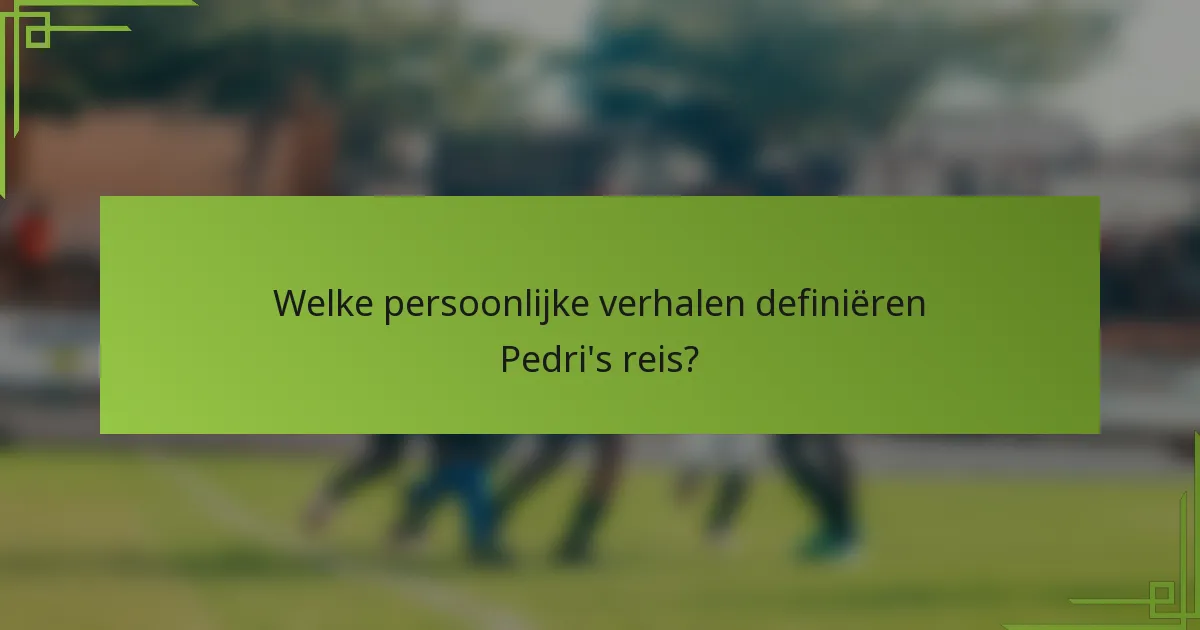 Welke persoonlijke verhalen definiëren Pedri's reis?