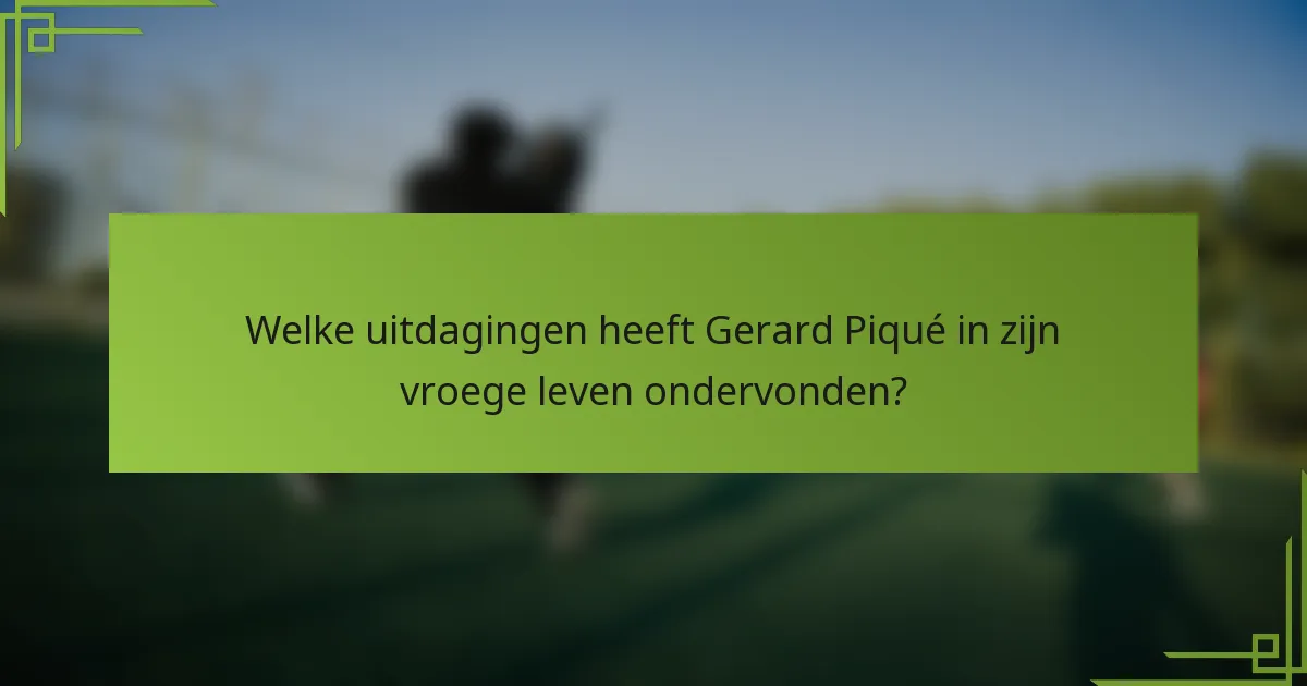 Welke uitdagingen heeft Gerard Piqué in zijn vroege leven ondervonden?