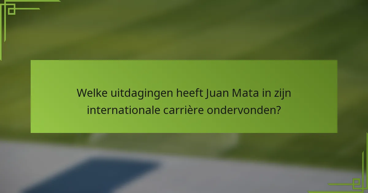 Welke uitdagingen heeft Juan Mata in zijn internationale carrière ondervonden?