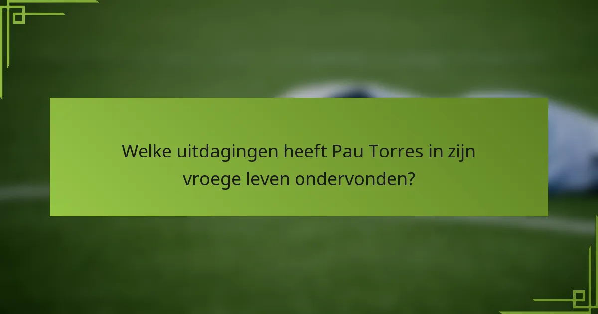 Welke uitdagingen heeft Pau Torres in zijn vroege leven ondervonden?