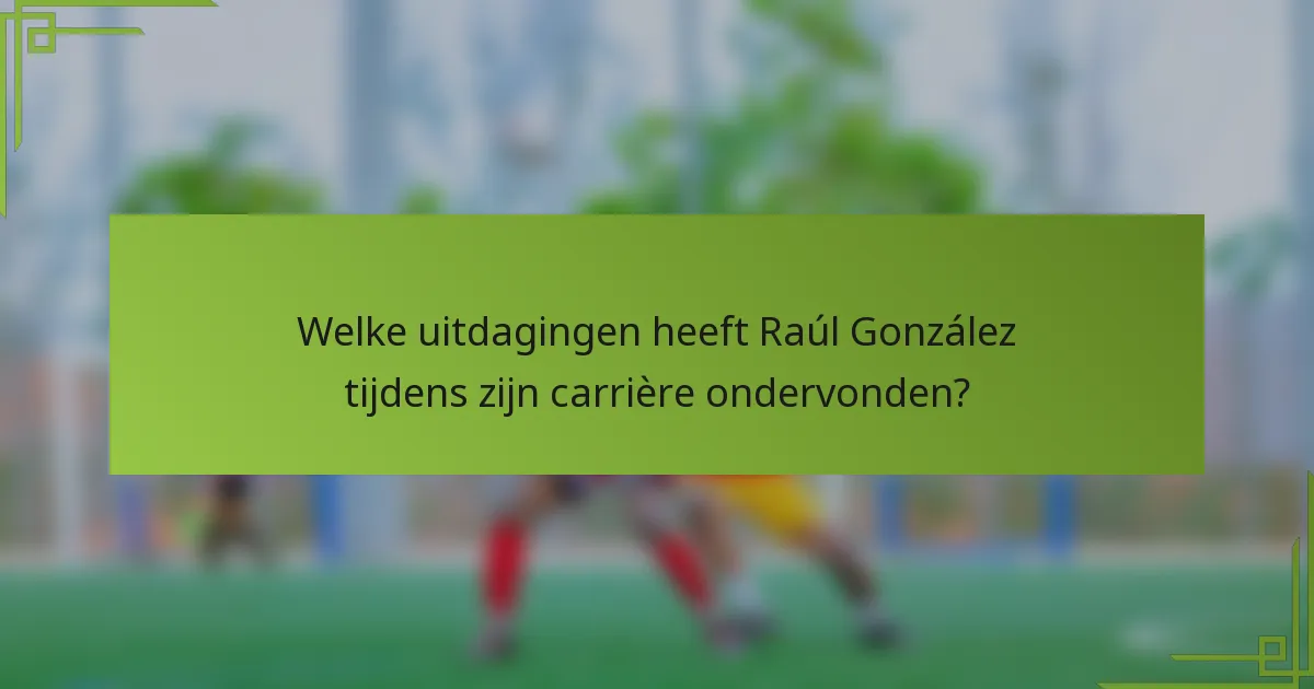 Welke uitdagingen heeft Raúl González tijdens zijn carrière ondervonden?